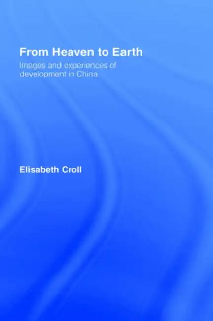 From Heaven to Earth: Images and Experiences of Development in China by Elizabeth Croll