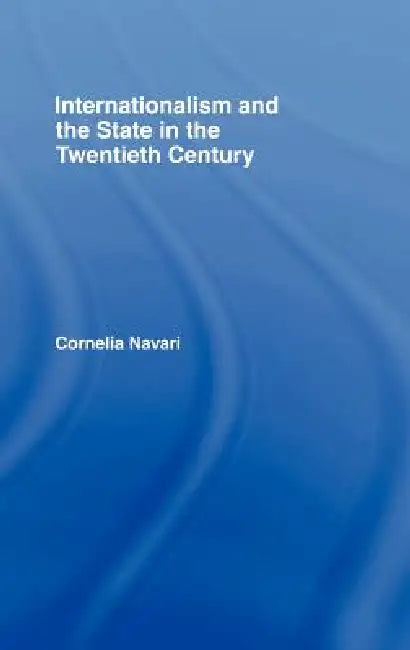 Internationalism and the State in the Twentieth Century by Cornelia Navari