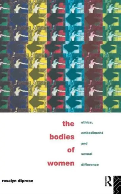 The Bodies of Women: Ethics, Embodiment and Sexual Differences by Diprose Rosalyn