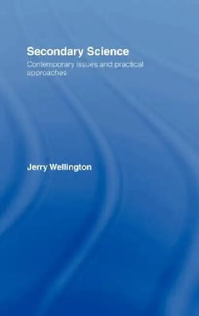 Secondary Science: Contemporary Issues and Practical Approaches by Jerry Wellington
