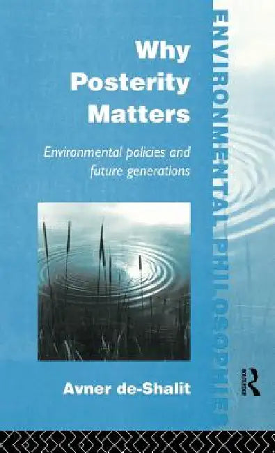 Why Posterity Matters: Environmental Policies and Future Generations by Avner De-Shalit