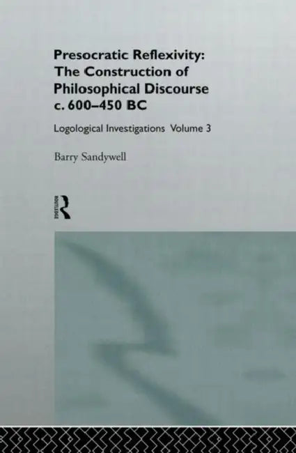 Presocratic Reflexivity: The Construction of Philosophical Discourse c. 600-450 B.C.: Logological Investigations by Sandywell Barry