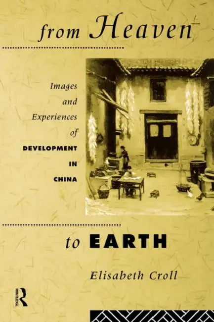 From Heaven to Earth: Images and Experiences of Development in China by Elizabeth Croll