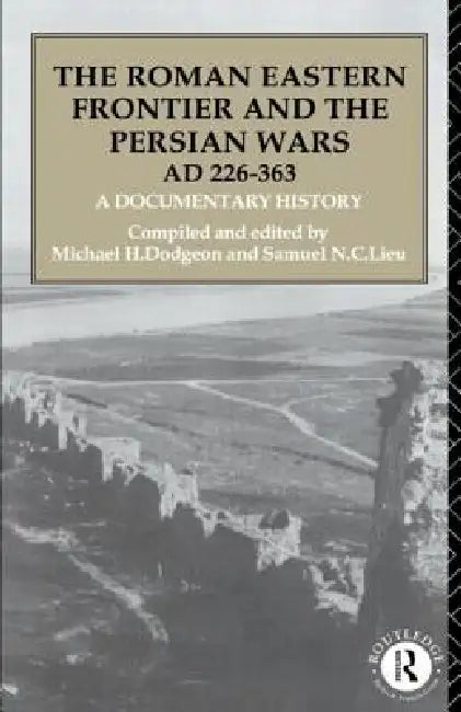 The Roman Eastern Frontier and the Persian Wars AD 226-363: A Documentary History by Michael H. Dodgeon