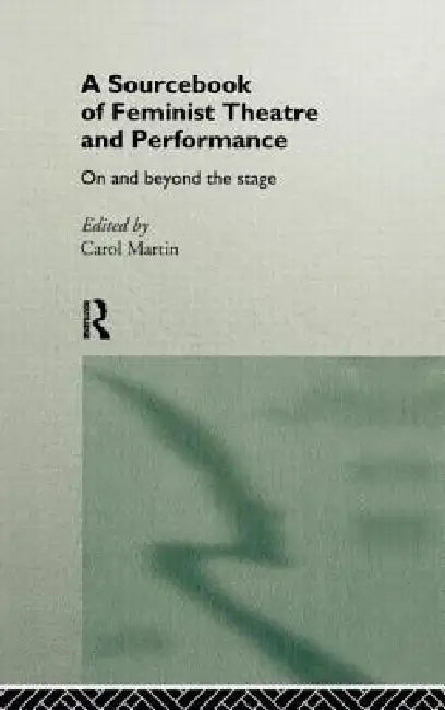A Sourcebook on Feminist Theatre and Performance: On and Beyond the Stage by Carol Martin