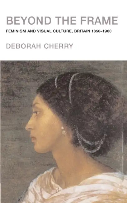 Beyond the Frame: Feminism and Visual Culture, Britain 1850 -1900 by Deborah Cherry