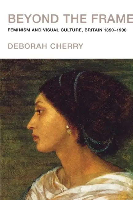 Beyond the Frame: Feminism and Visual Culture, Britain 1850 -1900 by Deborah Cherry