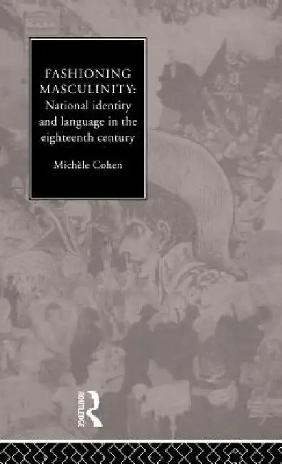 Fashioning Masculinity: National Identity and Language in the Eighteenth Century by Michele Cohen