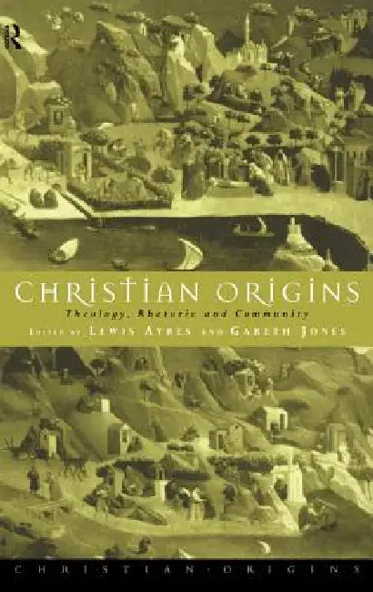 Christian Origins: Theology, Rhetoric and Community by Lewis Ayres, Gareth Jones
