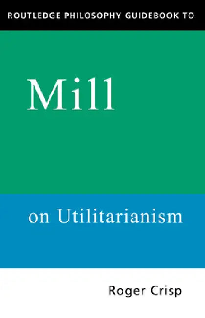 Routledge Philosophy GuideBook to Mill on Utilitarianism by Roger Crisp
