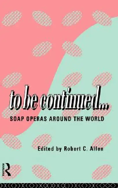 To Be Continued...: Soap Operas Around the World by Robert C. Allen