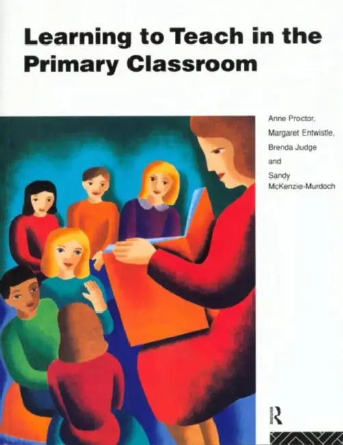 Learning to Teach in the Primary Classroom by Anne Proctor, Margaret Entwistle, Brenda Judge