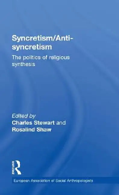 Syncretism/Anti-Syncretism: The Politics of Religious Synthesis by Rosalind Shaw, Charles Stewart