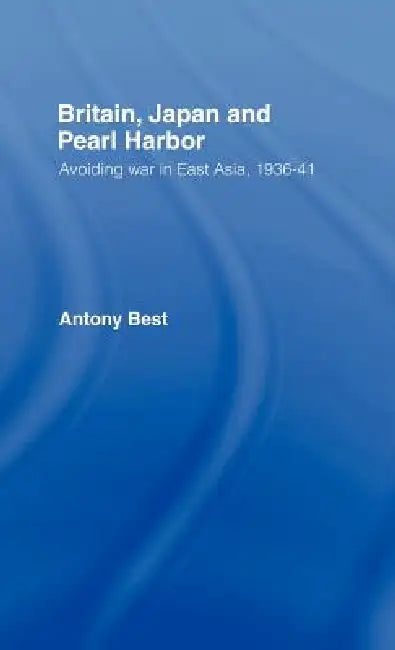 Britain, Japan and Pearl Harbour: Avoiding War in East Asia, 1936-1941 by Antony Best