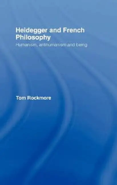 Heidegger and French Philosophy: Humanism, Antihumanism and Being by Tom Rockmore