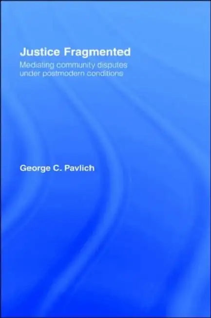 Justice Fragmented: Mediating Community Disputes Under Postmodern Conditions by George C. Pavlich