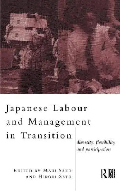 Japanese Labour and Management in Transition: Diversity, Flexibility and Participation by Mari Sako, Hiroko Sato