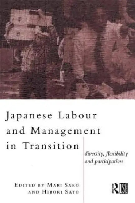Japanese Labour and Management in Transition: Diversity, Flexibility and Participation by Mari Sako