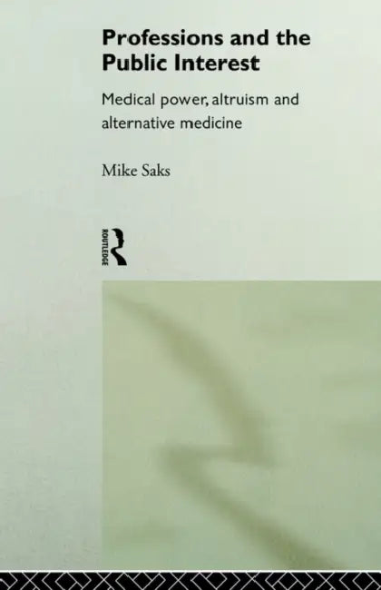 Professions and the Public Interest: Medical Power, Altruism and Alternative Medicine by Mike Saks