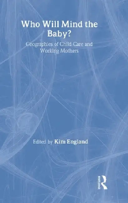 Who Will Mind the Baby?: Geographies of Childcare and Working Mothers by Kim England
