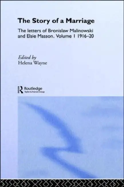 The Story of a Marriage: The Letters of Bronislaw Malinowski and Elsie Masson. Vol I 1916-20 by Helena Wayne