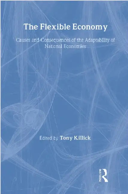 The Flexible Economy: Causes and Consequences of the Adaptability of National Economies by Tony (Overseas Development Institute, UK) Killick