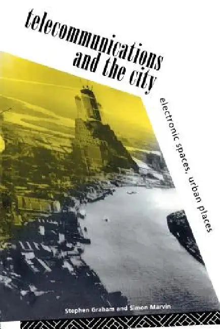 Telecommunications and the City: Electronic Spaces, Urban Places by Steve Graham