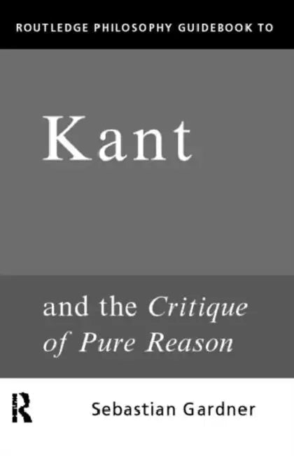 Routledge Philosophy Guidebook to Kant and the Critique of Pure Reason by Sebastian Gardner