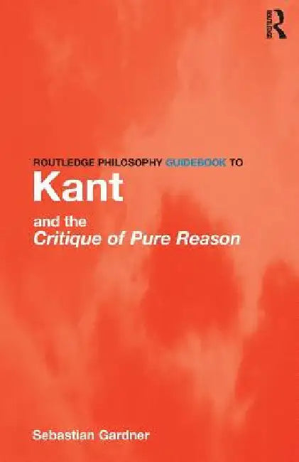 Routledge Philosophy GuideBook to Kant and the Critique of Pure Reason by Sebastian Gardner