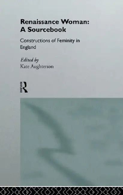 Renaissance Woman: A Sourcebook: Constructions of Femininity in England by Kate Aughterson