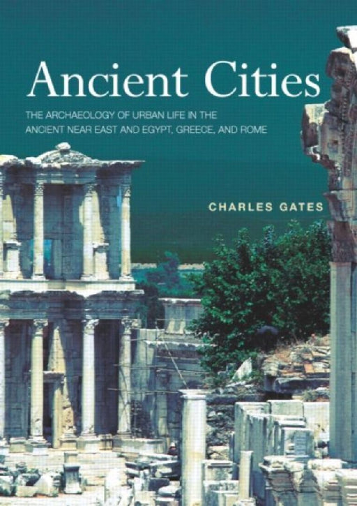 Ancient Cities: The Archaeology of Urban Life in the Ancient Near East and Egypt, Greece and Rome by Charles Gates