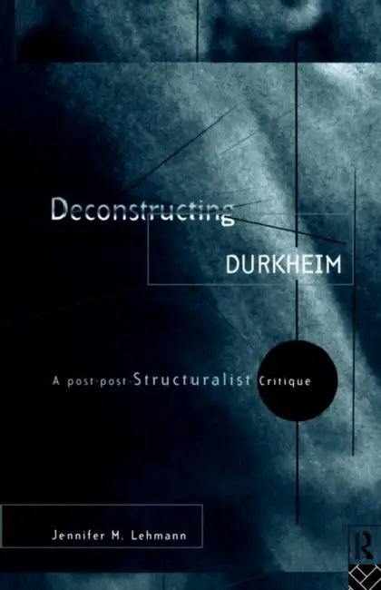 Deconstructing Durkheim: A Post-Post Structuralist Critique by Jennifer M. Lehmann