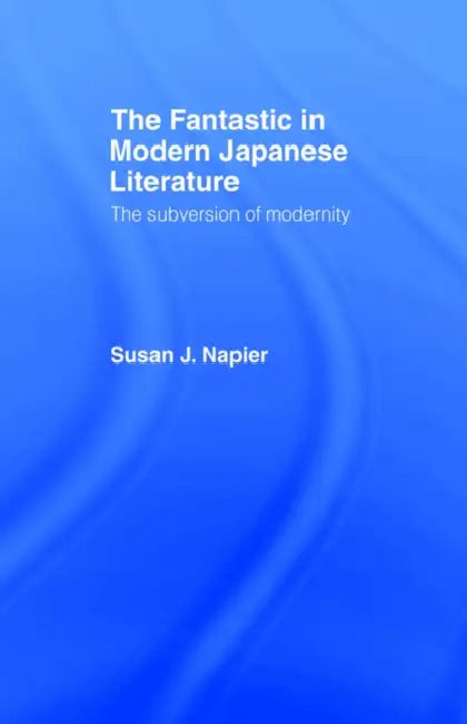 The Fantastic in Modern Japanese Literature: The Subversion of Modernity by Susan Napier