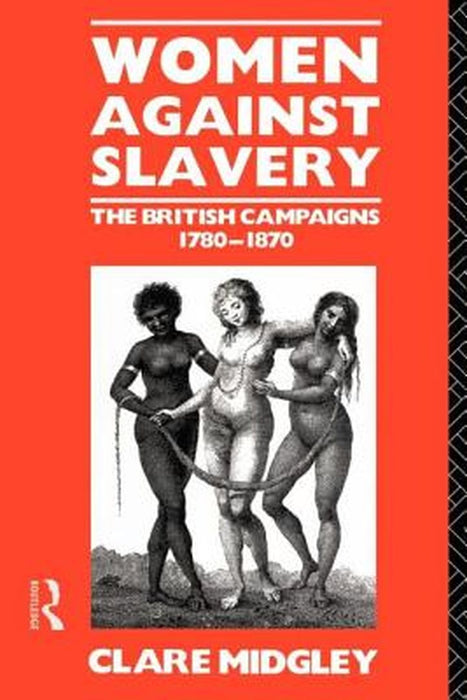 Women Against Slavery: The British Campaigns, 1780-1870 by Clare Midgley