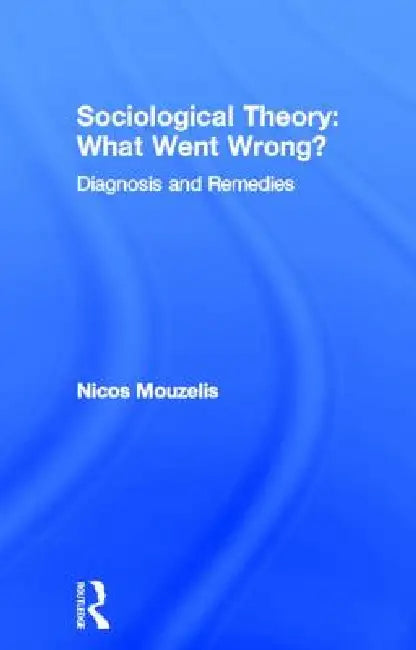 Sociological Theory: What went Wrong?: Diagnosis and Remedies by Nicos Mouzelis