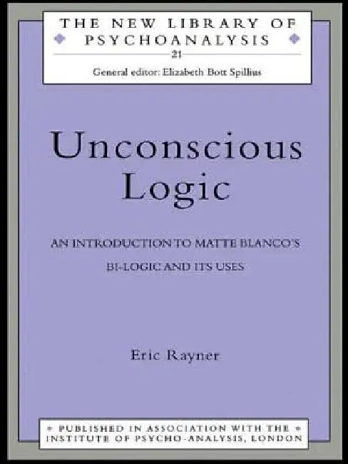 Unconscious Logic: An Introduction to Matte Blanco's Bi-Logic and Its Uses by Rayner Eric