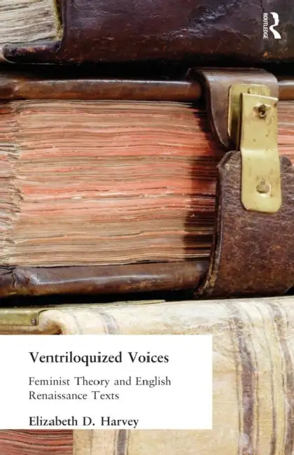 Ventriloquized Voices: Feminist Theory and English Renaissance Texts by Elizabeth D. Harvey