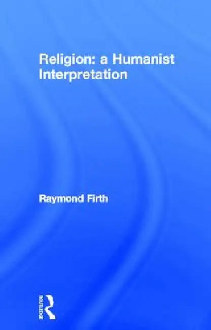 Religion: A Humanist Interpretation by Raymond William Firth