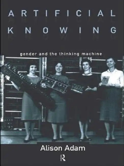 Artificial Knowing: Gender and the Thinking Machine by Alison Adam