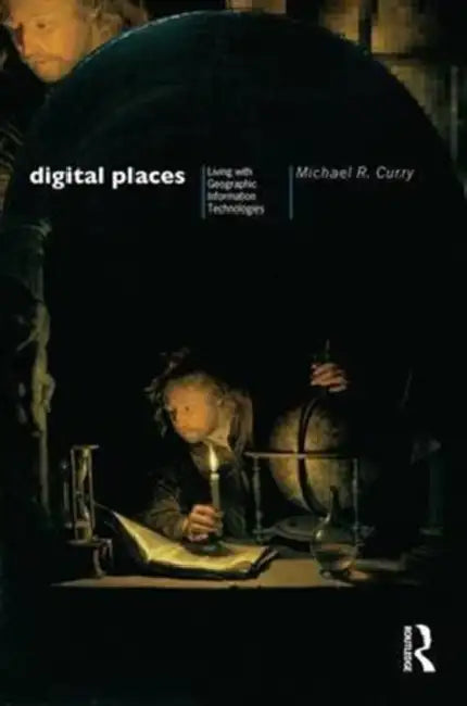 Digital Places: Living with Geographic Information Technologies by Curry Michael