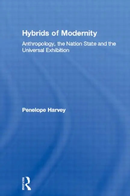 Hybrids of Modernity: Anthropology, the Nation State and the Universal Exhibition by Harvey Penelope