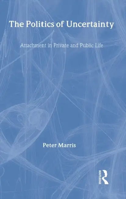 The Politics of Uncertainty: Attachment in Private and Public Life by Peter Marris
