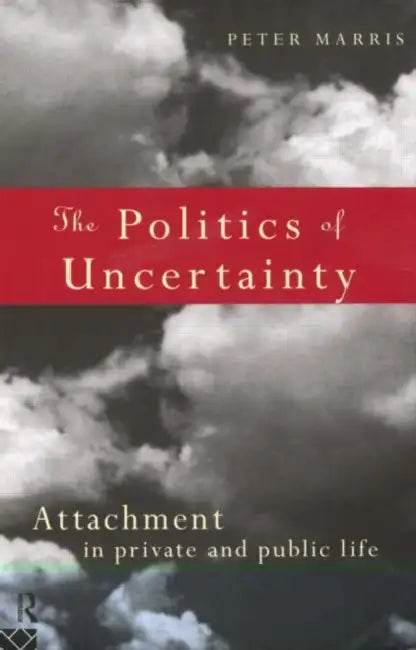The Politics of Uncertainty: Attachment in Private and Public Life by Peter Marris