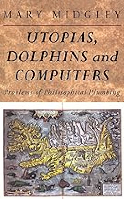 Utopias, Dolphins And Computers: Problems in Philosophical Plumbing by Mary Midgley