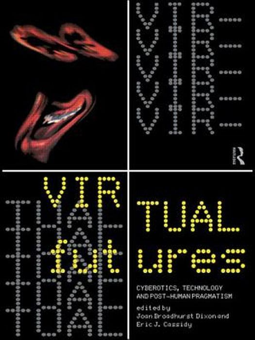 Virtual futurs: cyberotics technology and posthuman pragmatism by Dixon Joan and Cassidy Eric