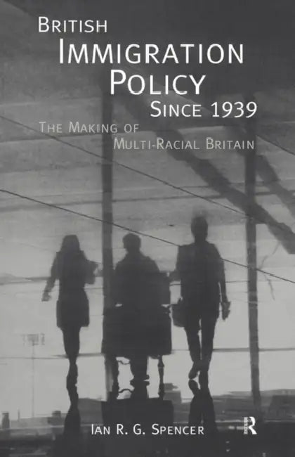 British Immigration Policy Since 1939: The Making of Multi-Racial Britain by Ian R. G. Spencer