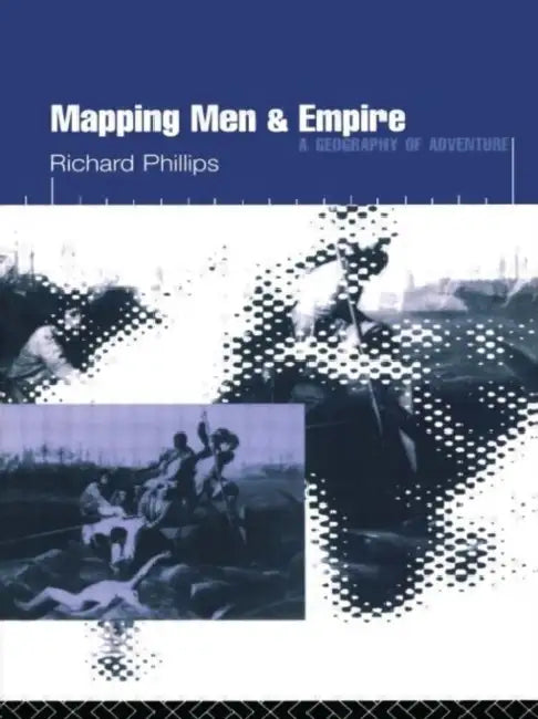 Mapping Men and Empire: Geographies of Adventure by Phillips Richard