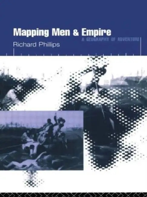 Mapping Men and Empire: Geographies of Adventure by Richard Phillips