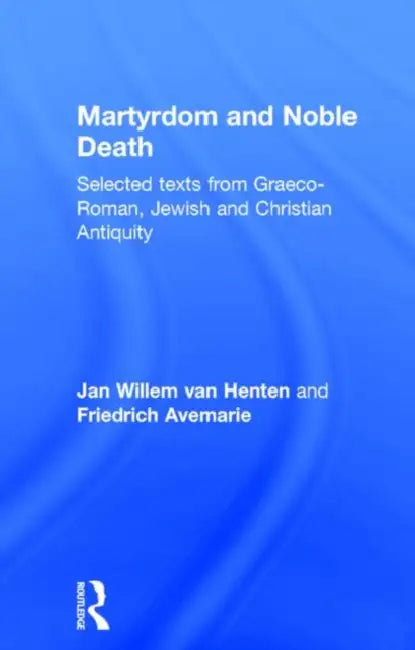 Martyrdom and Noble Death: Selected Texts from Graeco-Roman, Jewish and Christian Antiquity by Friedrich Avemarie, Jan Willem Van Henten