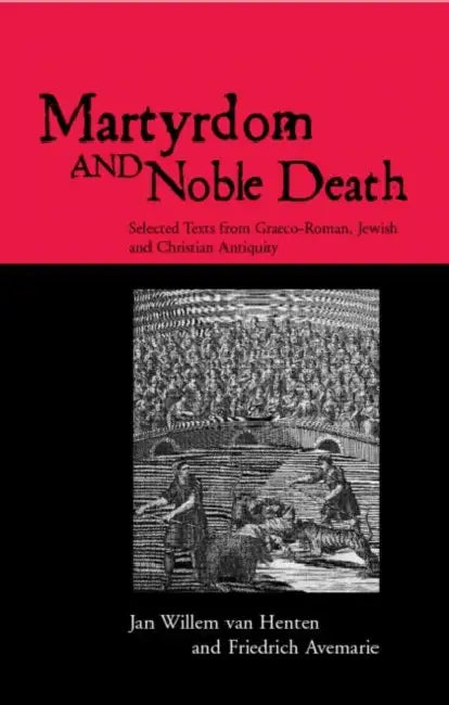 Martyrdom and Noble Death: Selected Texts from Graeco-Roman, Jewish and Christian Antiquity by Friedrich Avemarie, Jan Willem Van Henten